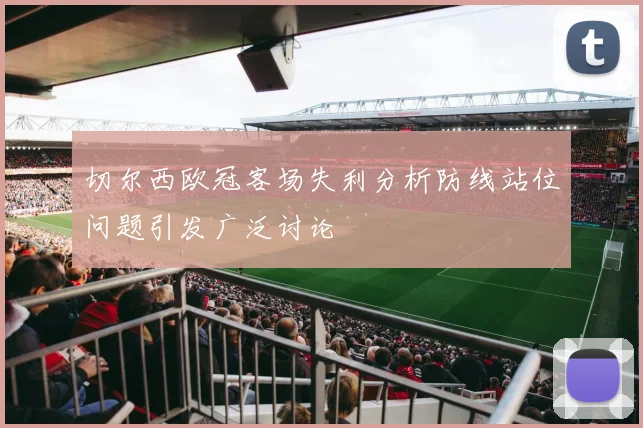 切尔西欧冠客场失利分析防线站位问题引发广泛讨论